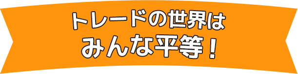 トレードの世界はみんな平等！