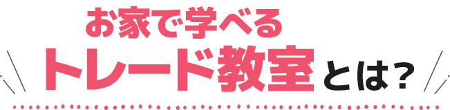 お家で学べるトレード教室とは？