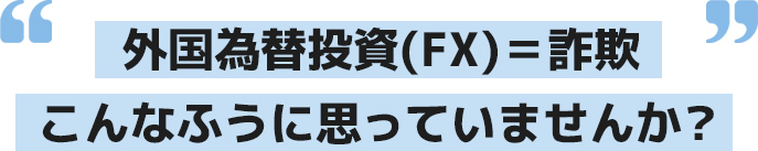 外国為替投資(FX)＝詐欺、こんなふうに思っていませんか？