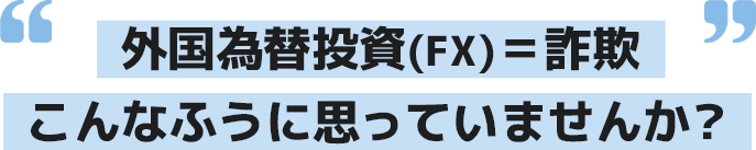 外国為替投資(FX)＝詐欺、こんなふうに思っていませんか？